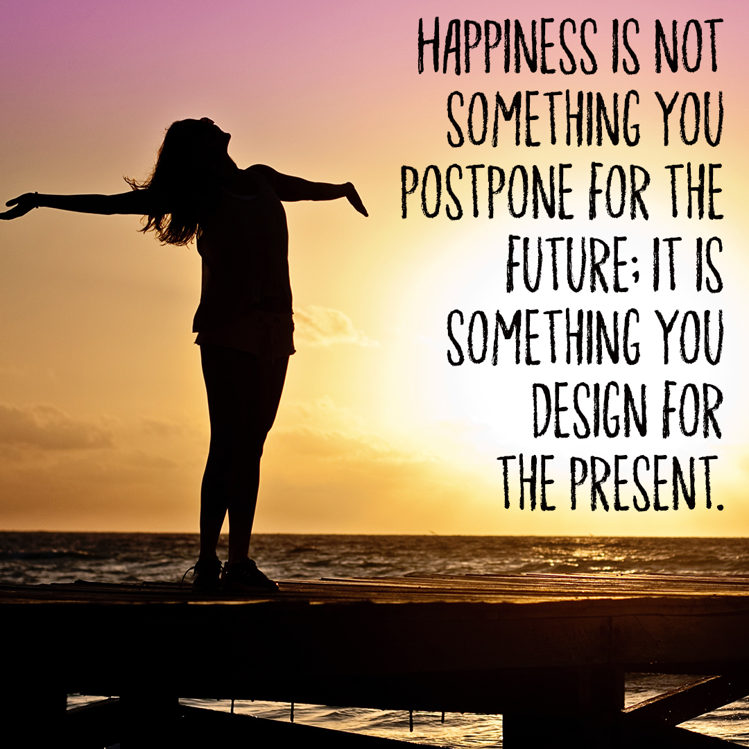 Happiness is not something you postpone for the future; it is something you design for the present