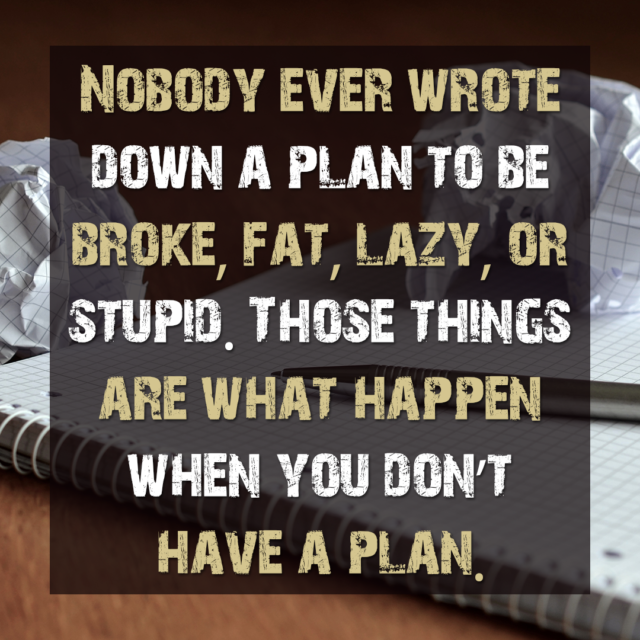 Nobody ever wrote down a plan to be broke, fat, lazy, or stupid. Those things are what happen when you don't have a plan